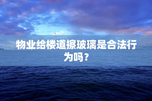 物业给楼道擦玻璃是合法行为吗？