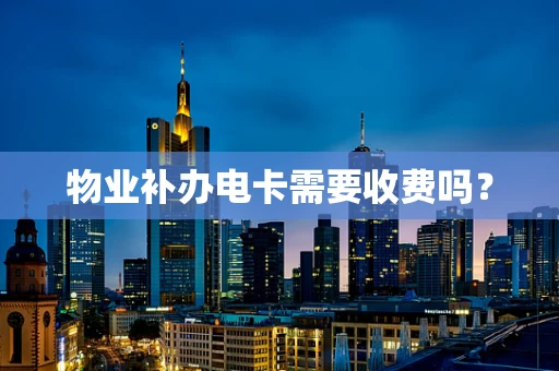 物业补办电卡需要收费吗？