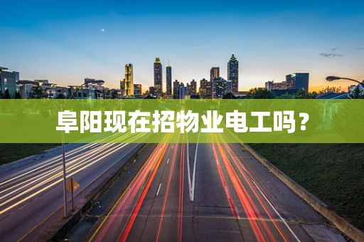 阜阳现在招物业电工吗？