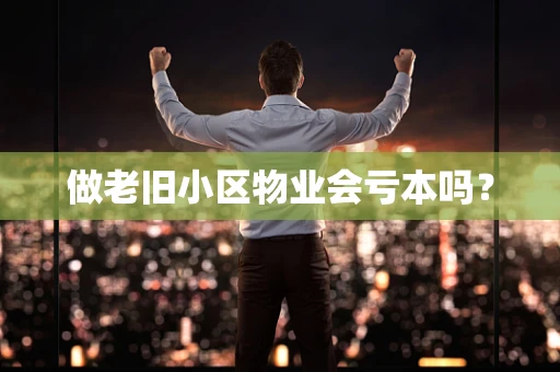 做老旧小区物业会亏本吗？