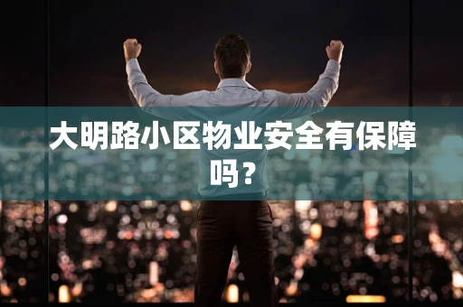 大明路小区物业安全有保障吗？