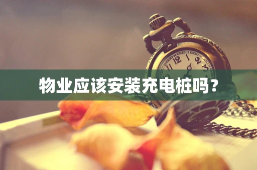 物业应该安装充电桩吗？