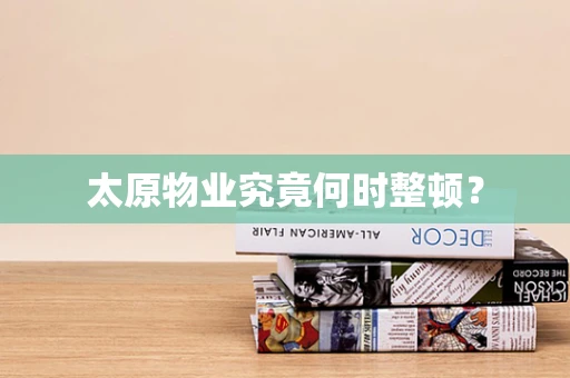 太原物业究竟何时整顿？