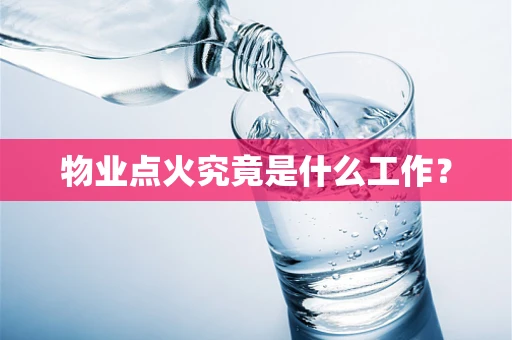 物业点火究竟是什么工作？