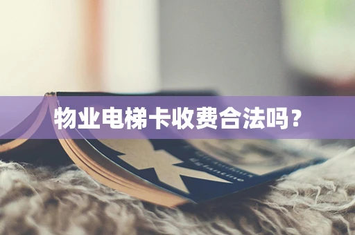 物业电梯卡收费合法吗？