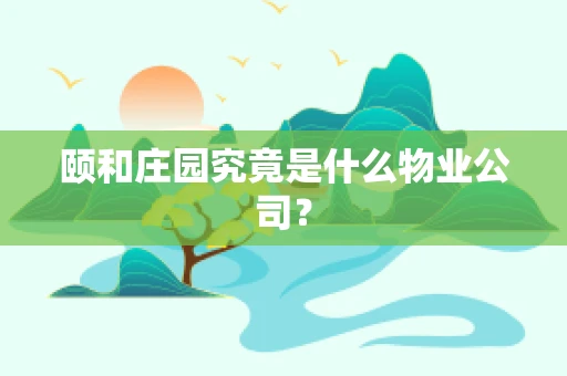 颐和庄园究竟是什么物业公司？
