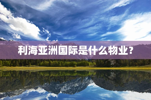 利海亚洲国际是什么物业？