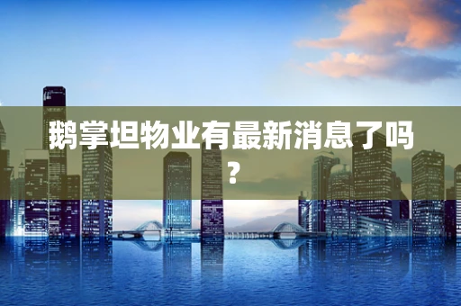 鹅掌坦物业有最新消息了吗？