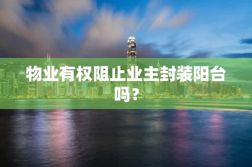 物业有权阻止业主封装阳台吗？