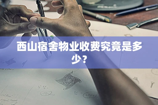 西山宿舍物业收费究竟是多少？