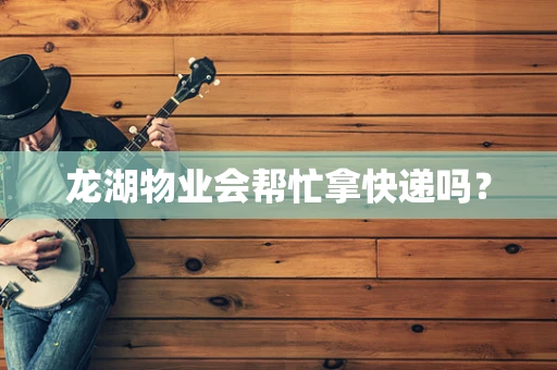 龙湖物业会帮忙拿快递吗？