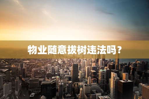 物业随意拔树违法吗？