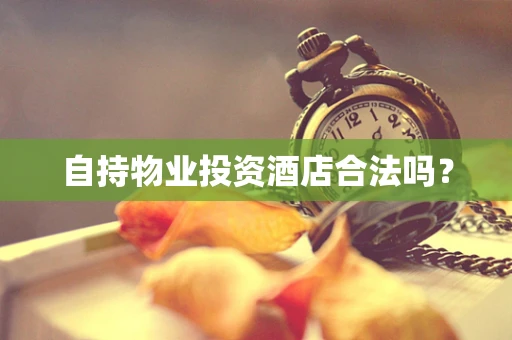 自持物业投资酒店合法吗？