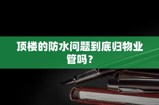 顶楼的防水问题到底归物业管吗？