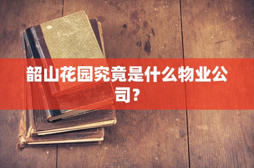 韶山花园究竟是什么物业公司？