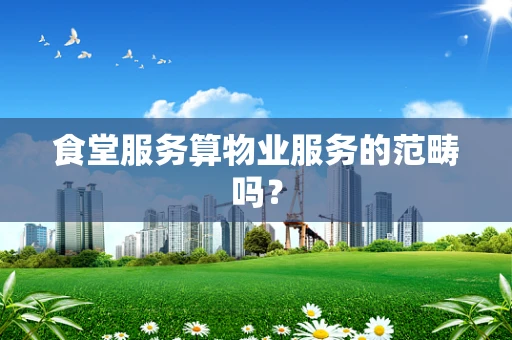 食堂服务算物业服务的范畴吗？