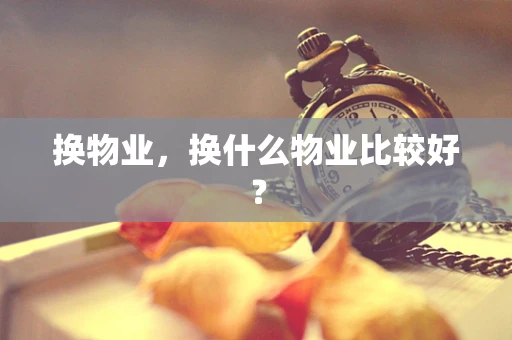 换物业，换什么物业比较好？