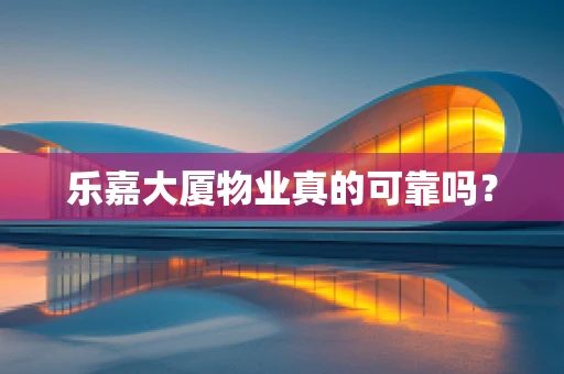 乐嘉大厦物业真的可靠吗？