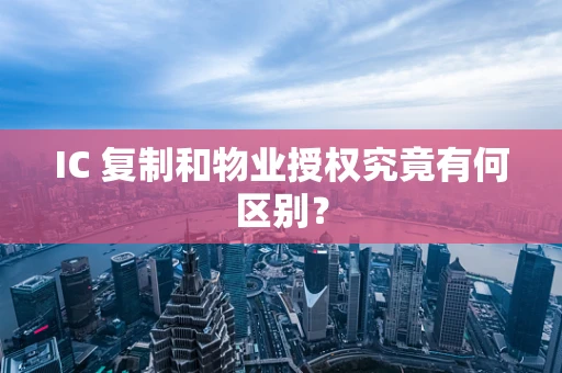 IC 复制和物业授权究竟有何区别？