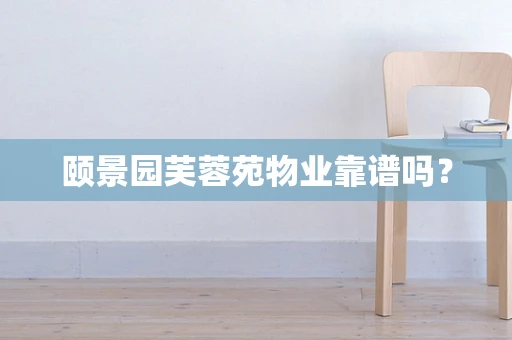 颐景园芙蓉苑物业靠谱吗？