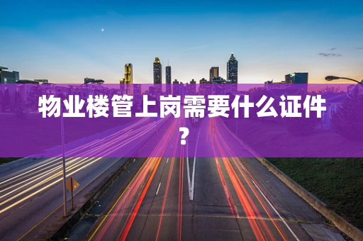 物业楼管上岗需要什么证件？