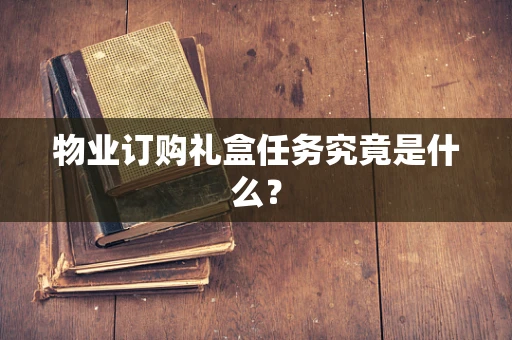 物业订购礼盒任务究竟是什么？