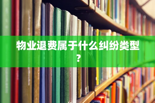 物业退费属于什么纠纷类型？
