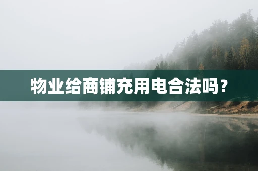 物业给商铺充用电合法吗？