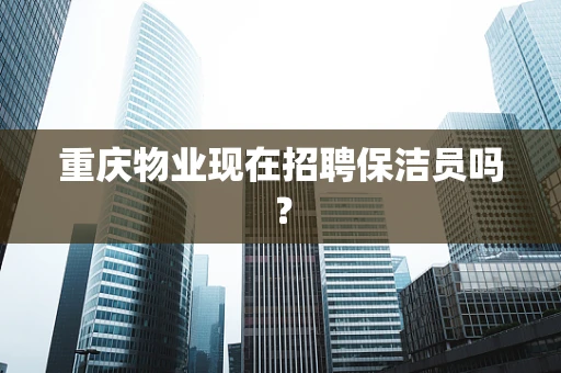 重庆物业现在招聘保洁员吗？