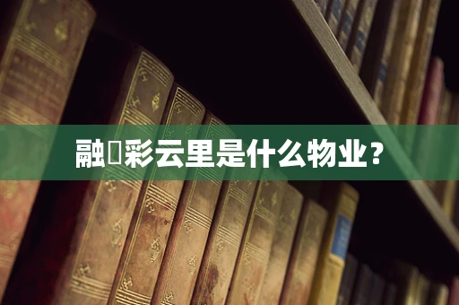 融堃彩云里是什么物业？