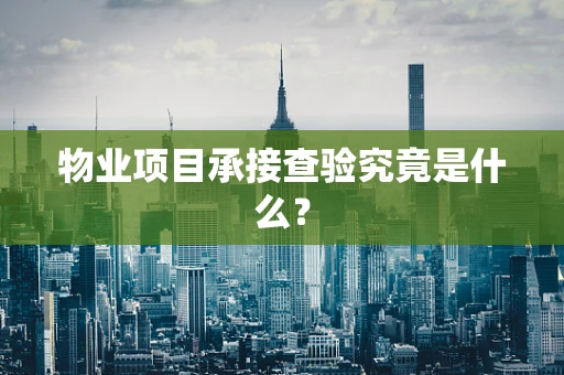 物业项目承接查验究竟是什么？