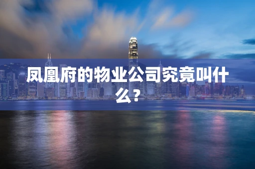 凤凰府的物业公司究竟叫什么？