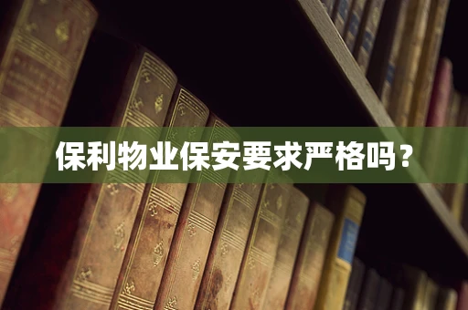 保利物业保安要求严格吗？