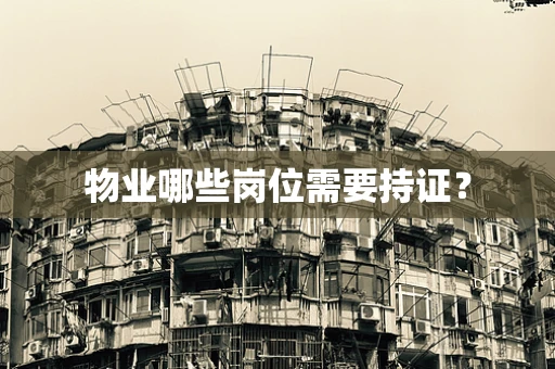 物业哪些岗位需要持证？