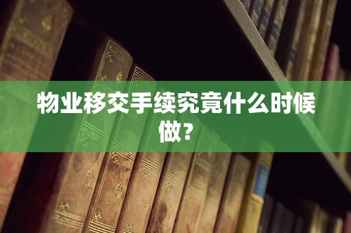 物业移交手续究竟什么时候做？