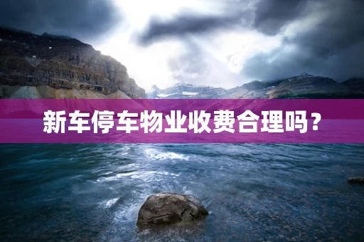 新车停车物业收费合理吗？