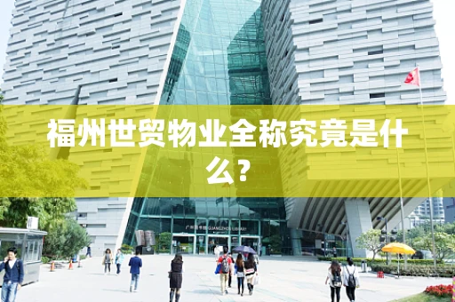 福州世贸物业全称究竟是什么？