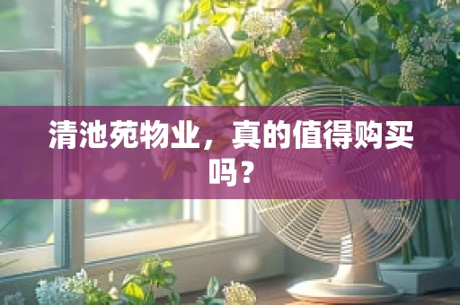 清池苑物业，真的值得购买吗？