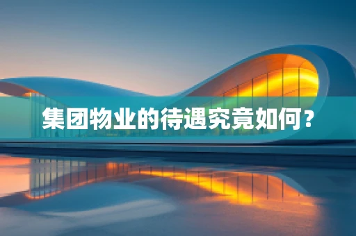 集团物业的待遇究竟如何？