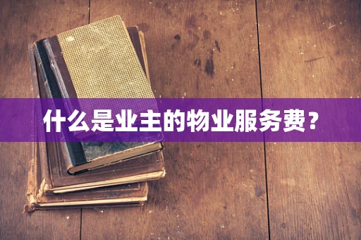 什么是业主的物业服务费？