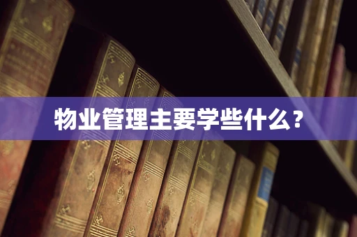 物业管理主要学些什么？