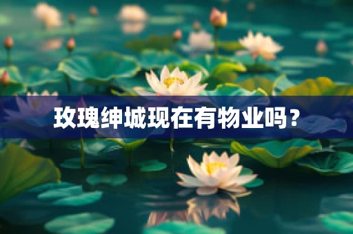 玫瑰绅城现在有物业吗？