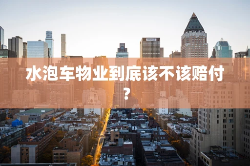 水泡车物业到底该不该赔付？
