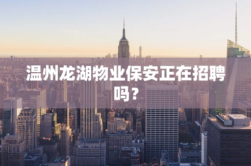 温州龙湖物业保安正在招聘吗？