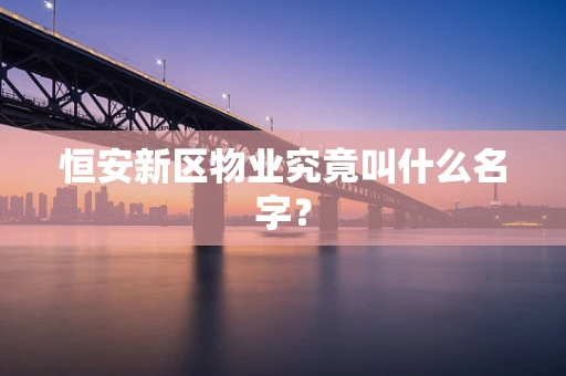 恒安新区物业究竟叫什么名字？