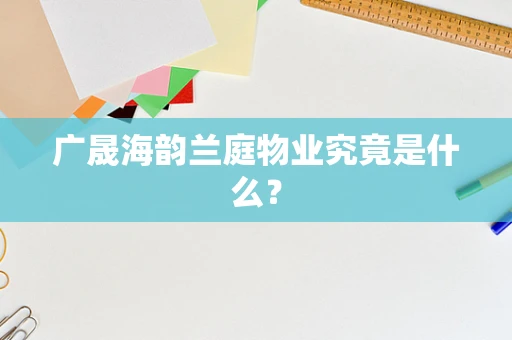广晟海韵兰庭物业究竟是什么？