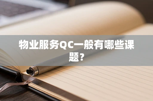 物业服务QC一般有哪些课题？