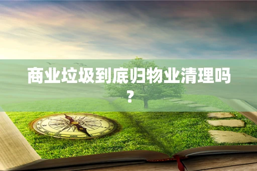 商业垃圾到底归物业清理吗？