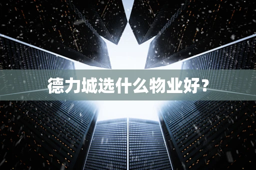德力城选什么物业好？