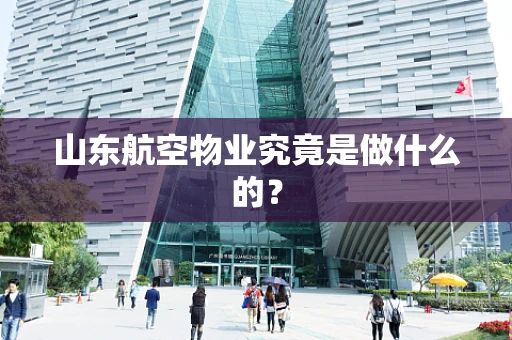 山东航空物业究竟是做什么的？